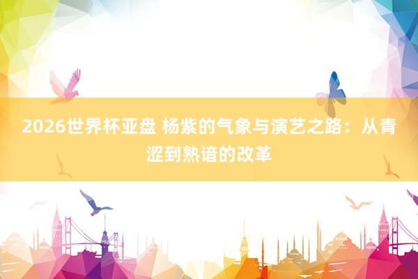 2026世界杯亚盘 杨紫的气象与演艺之路:从青涩到熟谙的改革