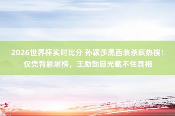 2026世界杯实时比分 孙颖莎黑西装杀疯热搜!仅凭背影屠榜,王励勤目光藏不住真相
