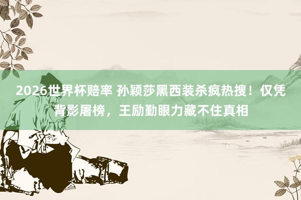 2026世界杯赔率 孙颖莎黑西装杀疯热搜!仅凭背影屠榜,王励勤眼力藏不住真相