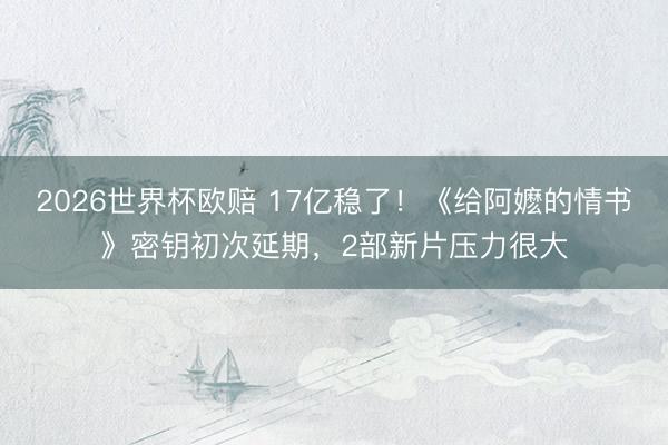 2026世界杯欧赔 17亿稳了!《给阿嬷的情书》密钥初次延期,2部新片压力很大