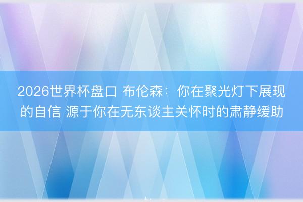 2026世界杯盘口 布伦森:你在聚光灯下展现的自信 源于你在无东谈主关怀时的肃静缓助
