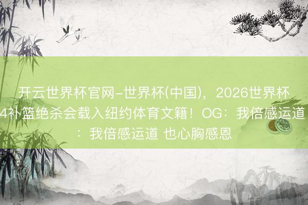 开云世界杯官网-世界杯(中国),2026世界杯文字直播 G4补篮绝杀会载入纽约体育文籍!OG:我倍感运道 也心胸感恩