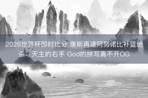 2026世界杯即时比分 唐斯再道阿努诺比补篮绝杀:天主的右手 God的拼写离不开OG