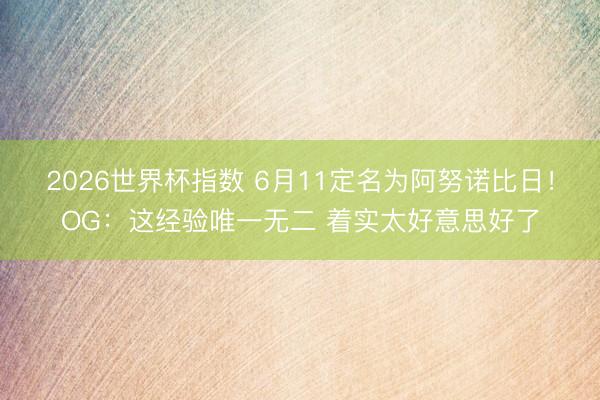 2026世界杯指数 6月11定名为阿努诺比日!OG:这经验唯一无二 着实太好意思好了