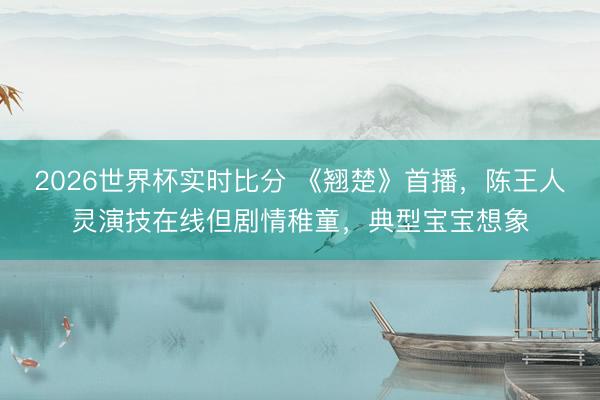 2026世界杯实时比分 《翘楚》首播,陈王人灵演技在线但剧情稚童,典型宝宝想象