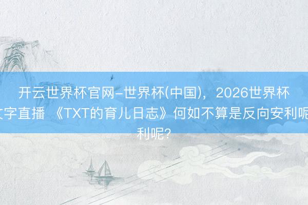 开云世界杯官网-世界杯(中国),2026世界杯文字直播 《TXT的育儿日志》何如不算是反向安利呢?