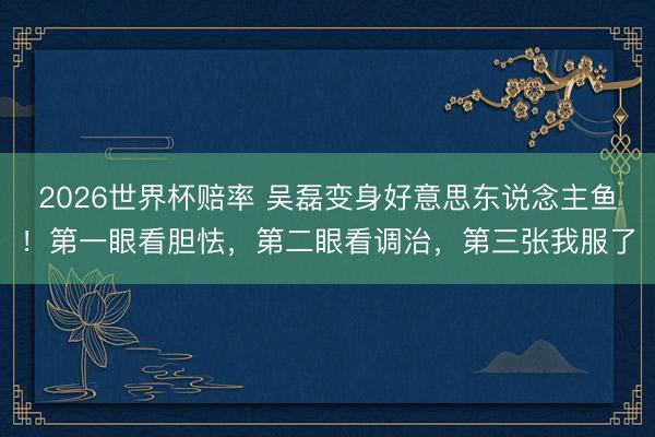 2026世界杯赔率 吴磊变身好意思东说念主鱼!第一眼看胆怯,第二眼看调治,第三张我服了