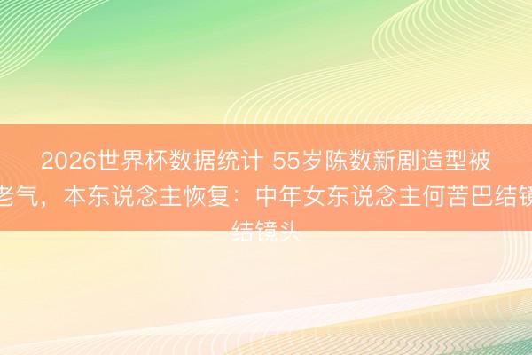 2026世界杯数据统计 55岁陈数新剧造型被嘲老气,本东说念主恢复:中年女东说念主何苦巴结镜头