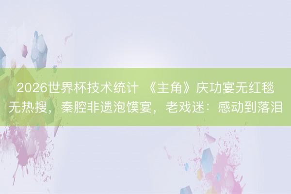 2026世界杯技术统计 《主角》庆功宴无红毯无热搜,秦腔非遗泡馍宴,老戏迷:感动到落泪