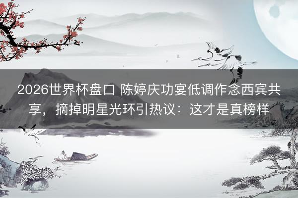 2026世界杯盘口 陈婷庆功宴低调作念西宾共享,摘掉明星光环引热议:这才是真榜样