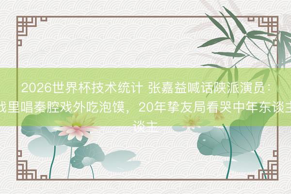 2026世界杯技术统计 张嘉益喊话陕派演员:戏里唱秦腔戏外吃泡馍,20年挚友局看哭中年东谈主