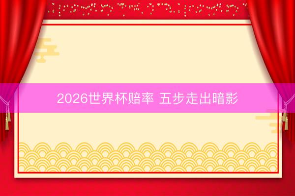 2026世界杯赔率 五步走出暗影