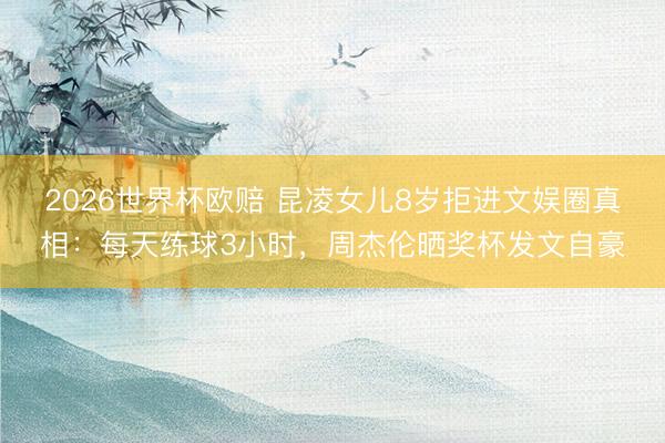 2026世界杯欧赔 昆凌女儿8岁拒进文娱圈真相:每天练球3小时,周杰伦晒奖杯发文自豪