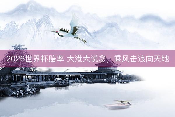 2026世界杯赔率 大港大说念,乘风击浪向天地