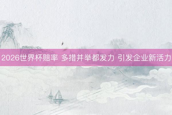 2026世界杯赔率 多措并举都发力 引发企业新活力