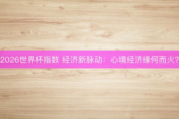 2026世界杯指数 经济新脉动:心境经济缘何而火?