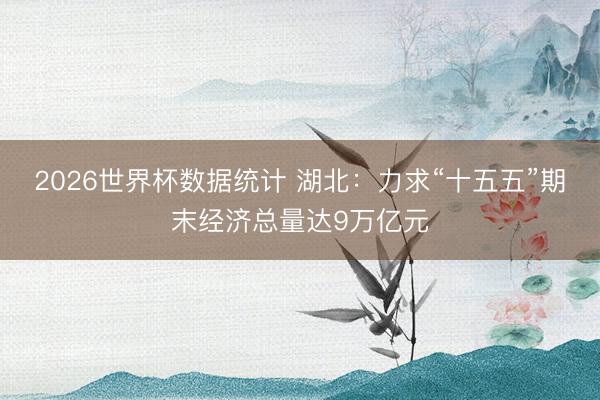2026世界杯数据统计 湖北:力求“十五五”期末经济总量达9万亿元