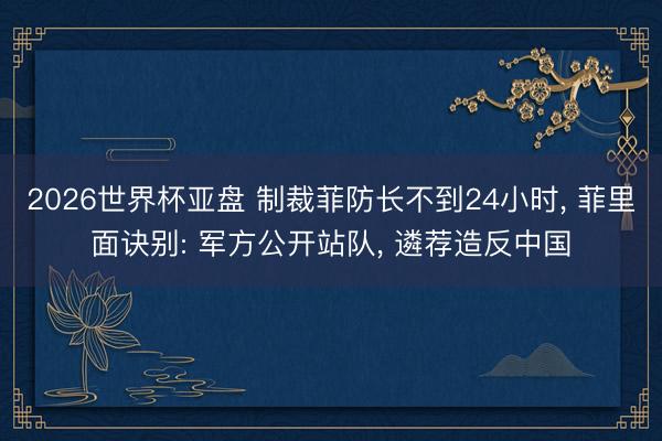 2026世界杯亚盘 制裁菲防长不到24小时, 菲里面诀别: 军方公开站队, 遴荐造反中国