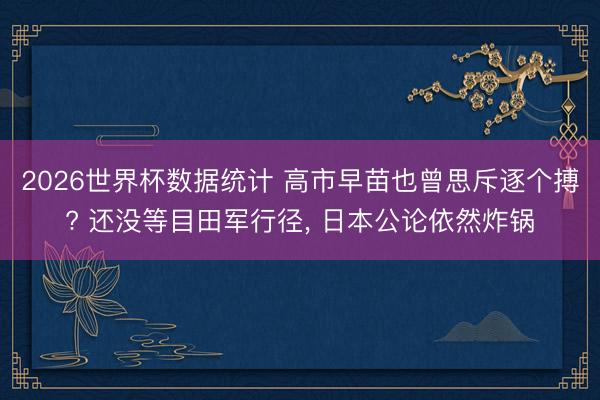 2026世界杯数据统计 高市早苗也曾思斥逐个搏? 还没等目田军行径, 日本公论依然炸锅