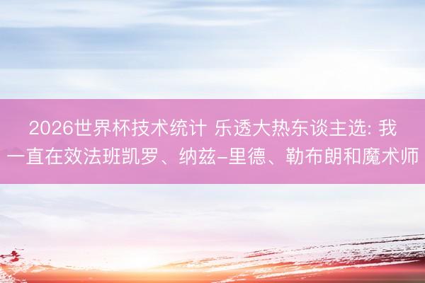 2026世界杯技术统计 乐透大热东谈主选: 我一直在效法班凯罗、纳兹-里德、勒布朗和魔术师