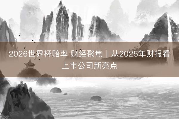 2026世界杯赔率 财经聚焦|从2025年财报看上市公司新亮点