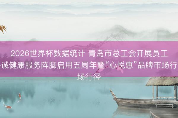 2026世界杯数据统计 青岛市总工会开展员工热诚健康服务阵脚启用五周年暨“心悦惠”品牌市场行径
