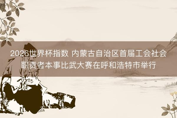 2026世界杯指数 内蒙古自治区首届工会社会职责者本事比武大赛在呼和浩特市举行