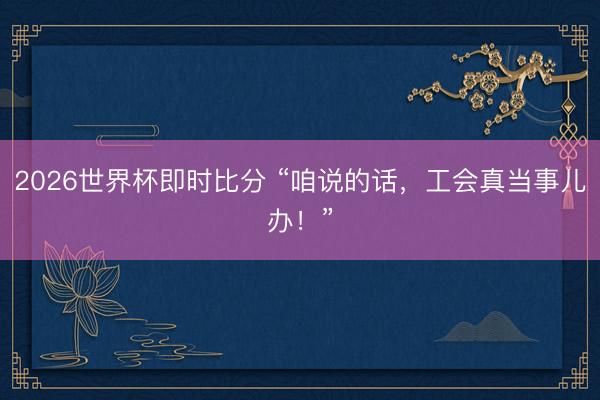 2026世界杯即时比分 “咱说的话,工会真当事儿办!”