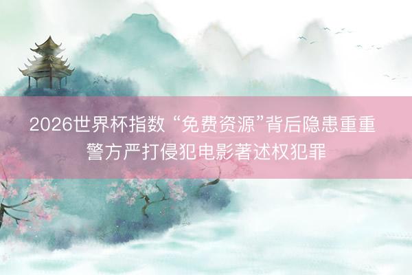 2026世界杯指数 “免费资源”背后隐患重重 警方严打侵犯电影著述权犯罪