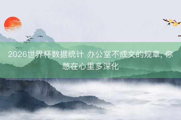 2026世界杯数据统计 办公室不成文的规章, 你憋在心里多深化