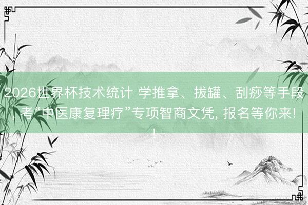 2026世界杯技术统计 学推拿、拔罐、刮痧等手段, 考“中医康复理疗”专项智商文凭, 报名等你来!