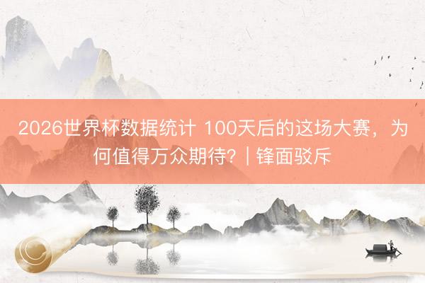 2026世界杯数据统计 100天后的这场大赛,为何值得万众期待?| 锋面驳斥