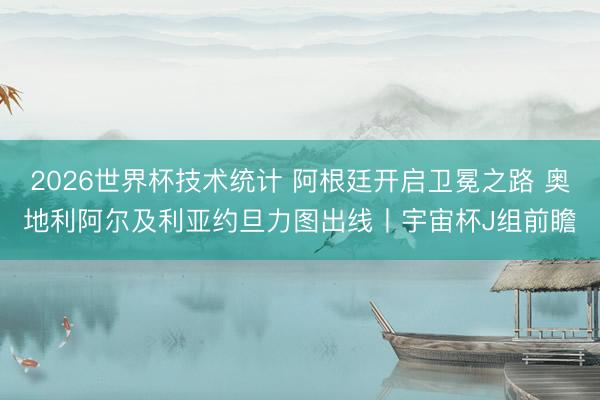 2026世界杯技术统计 阿根廷开启卫冕之路 奥地利阿尔及利亚约旦力图出线丨宇宙杯J组前瞻