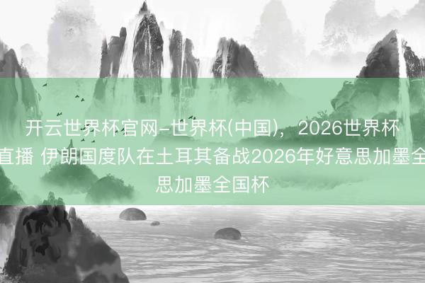 开云世界杯官网-世界杯(中国),2026世界杯文字直播 伊朗国度队在土耳其备战2026年好意思加墨全国杯