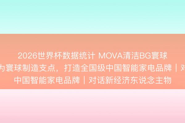 2026世界杯数据统计 MOVA清洁BG寰球总裁赵小田:以宜宾为寰球制造支点,打造全国级中国智能家电品牌|对话新经济东说念主物