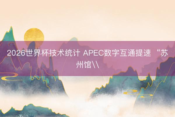 2026世界杯技术统计 APEC数字互通提速 “苏州馆\