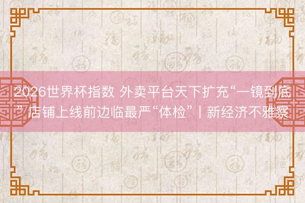2026世界杯指数 外卖平台天下扩充“一镜到底” 店铺上线前边临最严“体检”丨新经济不雅察