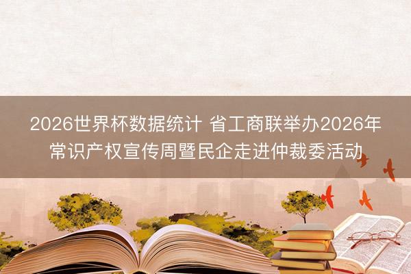 2026世界杯数据统计 省工商联举办2026年常识产权宣传周暨民企走进仲裁委活动