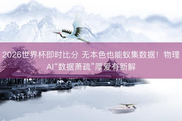 2026世界杯即时比分 无本色也能蚁集数据!物理AI“数据萧疏”厚爱有新解