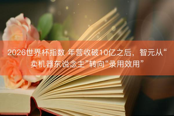 2026世界杯指数 年营收破10亿之后,智元从“卖机器东说念主”转向“录用效用”