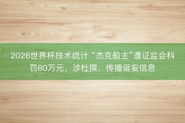 2026世界杯技术统计 “杰克船主”遭证监会科罚80万元,涉杜撰、传播诞妄信息