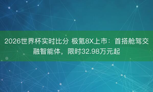 2026世界杯实时比分 极氪8X上市:首搭舱驾交融智能体,限时32.98万元起