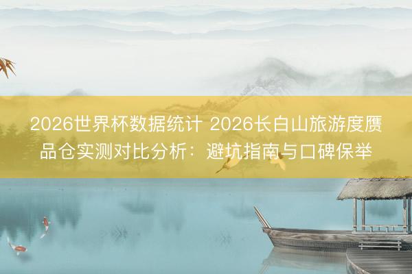 2026世界杯数据统计 2026长白山旅游度赝品仓实测对比分析:避坑指南与口碑保举