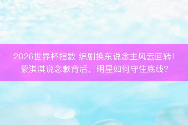 2026世界杯指数 编剧换东说念主风云回转!蒙淇淇说念歉背后,明星如何守住底线?