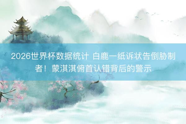 2026世界杯数据统计 白鹿一纸诉状告倒胁制者!蒙淇淇俯首认错背后的警示