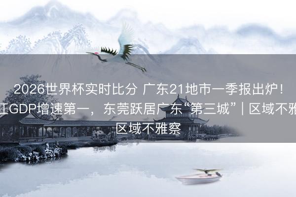 2026世界杯实时比分 广东21地市一季报出炉!湛江GDP增速第一,东莞跃居广东“第三城” | 区域不雅察