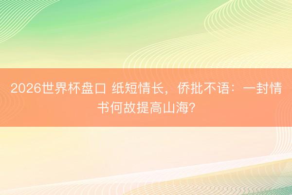 2026世界杯盘口 纸短情长,侨批不语:一封情书何故提高山海?