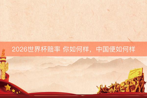 2026世界杯赔率 你如何样,中国便如何样