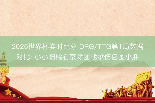 2026世界杯实时比分 DRG/TTG第1局数据对比: 小小阳橘右京除团战承伤包围小胖