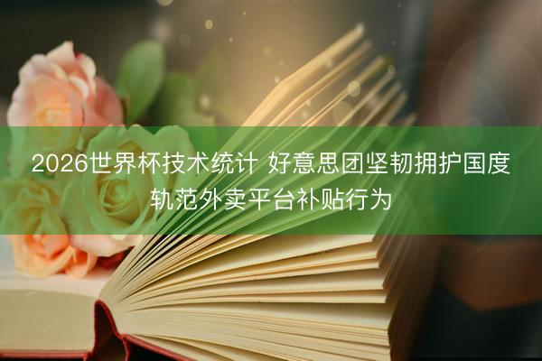 2026世界杯技术统计 好意思团坚韧拥护国度轨范外卖平台补贴行为